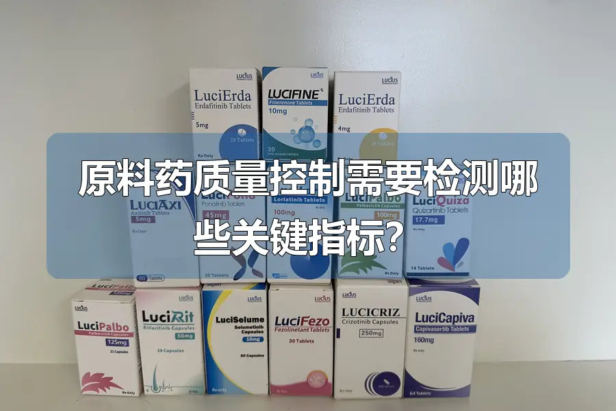 原料药质量控制需要检测哪些关键指标？